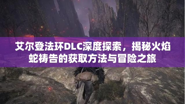艾尔登法环DLC深度探索，揭秘火焰蛇祷告的获取方法与冒险之旅