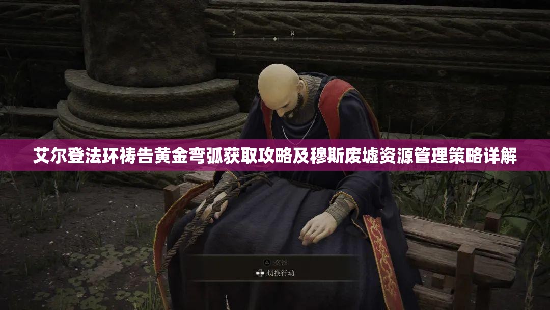 艾尔登法环祷告黄金弯弧获取攻略及穆斯废墟资源管理策略详解