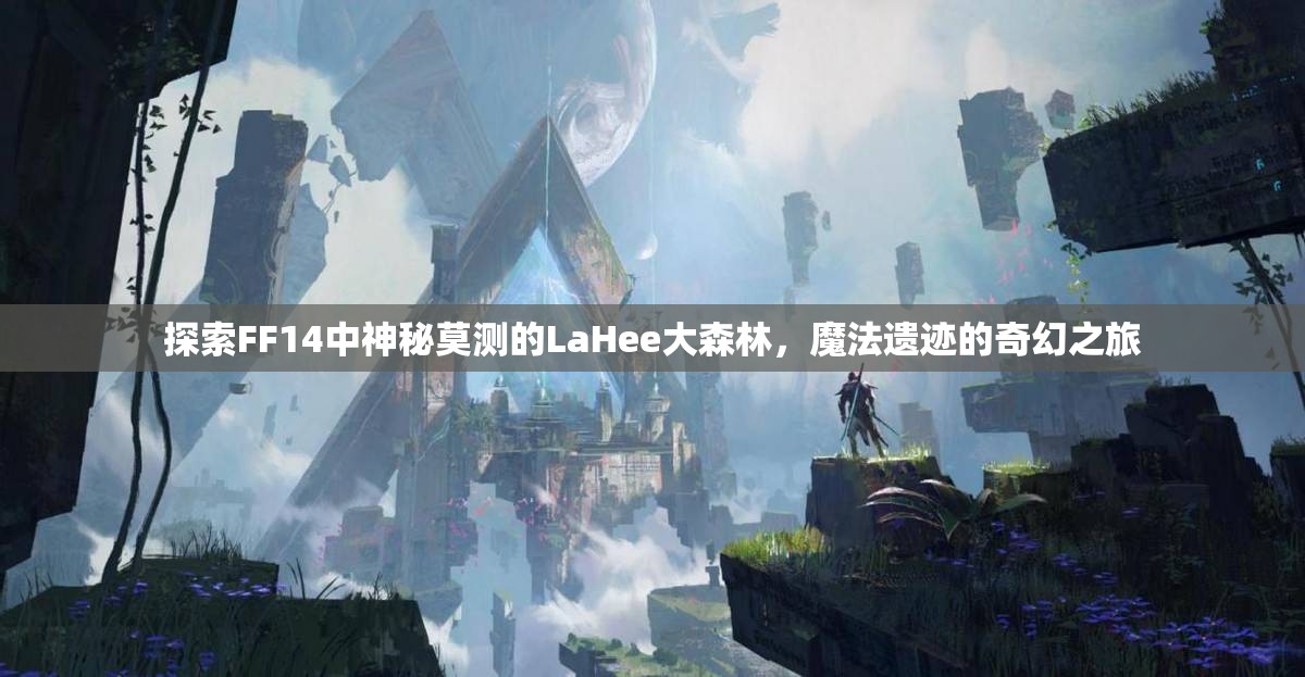 探索FF14中神秘莫测的LaHee大森林，魔法遗迹的奇幻之旅