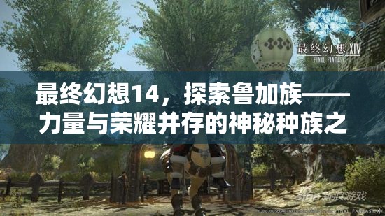 最终幻想14，探索鲁加族——力量与荣耀并存的神秘种族之旅