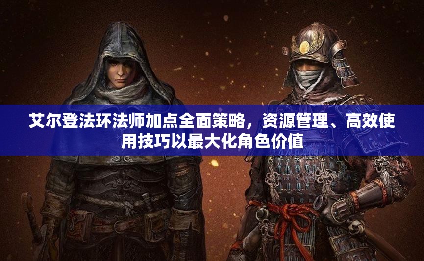 艾尔登法环法师加点全面策略，资源管理、高效使用技巧以最大化角色价值