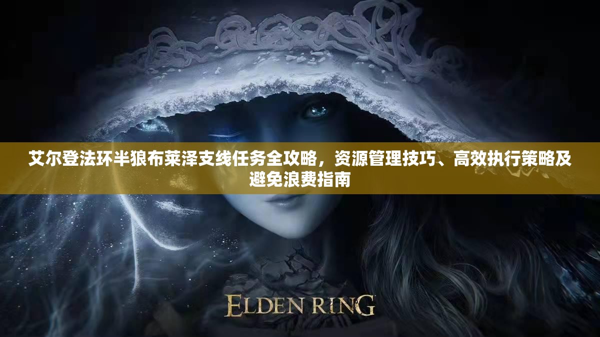 艾尔登法环半狼布莱泽支线任务全攻略，资源管理技巧、高效执行策略及避免浪费指南