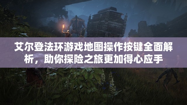 艾尔登法环游戏地图操作按键全面解析，助你探险之旅更加得心应手