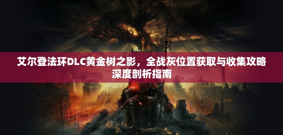 艾尔登法环DLC黄金树之影，全战灰位置获取与收集攻略深度剖析指南