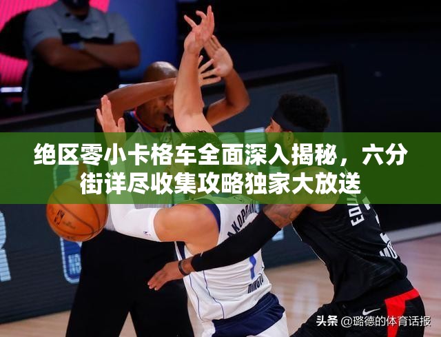绝区零小卡格车全面深入揭秘，六分街详尽收集攻略独家大放送