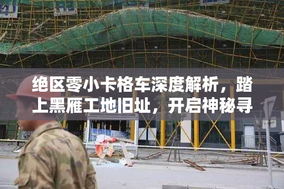 绝区零小卡格车深度解析，踏上黑雁工地旧址，开启神秘寻宝探险之旅