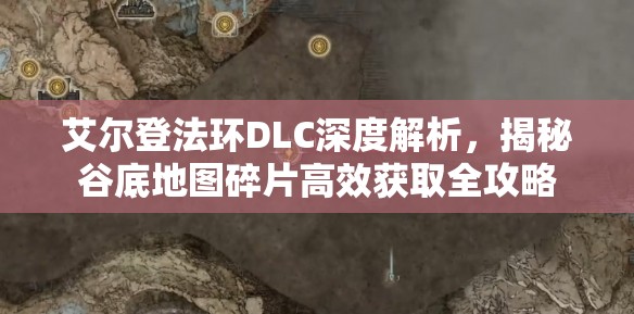 艾尔登法环DLC深度解析，揭秘谷底地图碎片高效获取全攻略