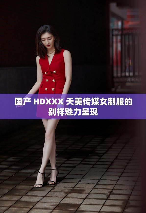 国产 HDXXX 天美传媒女制服的别样魅力呈现