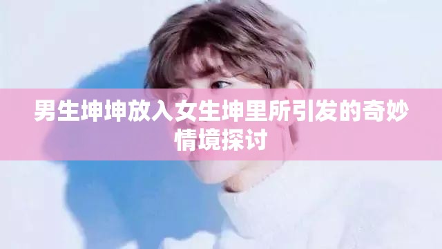 男生坤坤放入女生坤里所引发的奇妙情境探讨