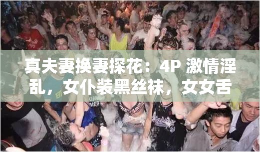 真夫妻换妻探花：4P 激情淫乱，女仆装黑丝袜，女女舌吻调情，爆操经典名场