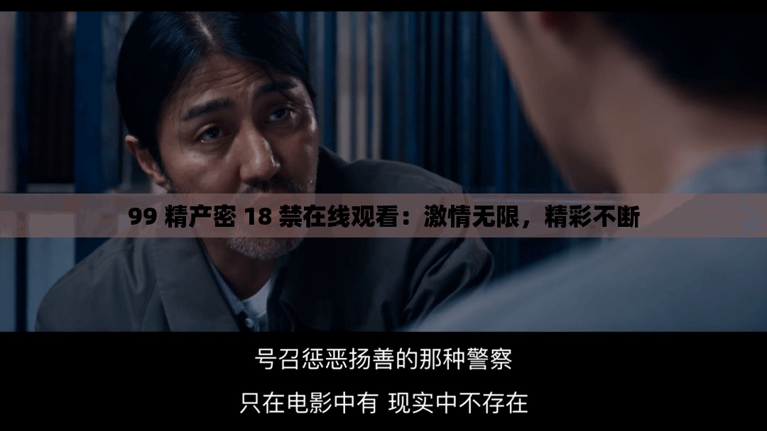 99 精产密 18 禁在线观看：激情无限，精彩不断