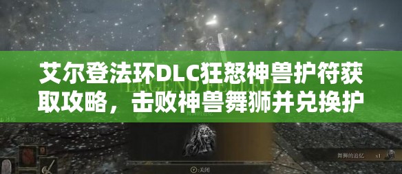 艾尔登法环DLC狂怒神兽护符获取攻略，击败神兽舞狮并兑换护符的深度解析
