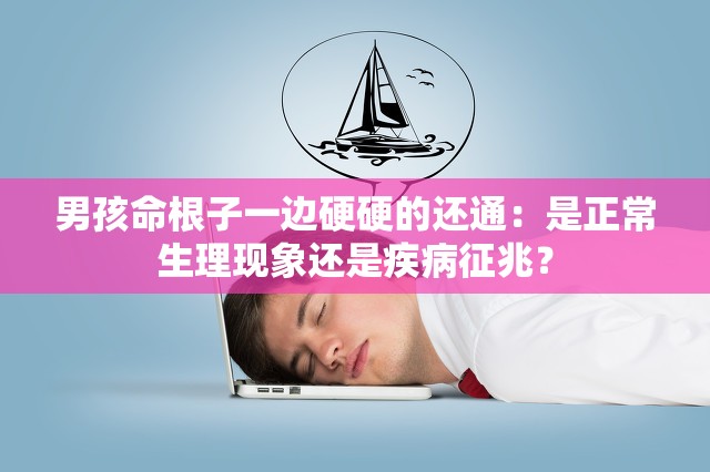 男孩命根子一边硬硬的还通：是正常生理现象还是疾病征兆？