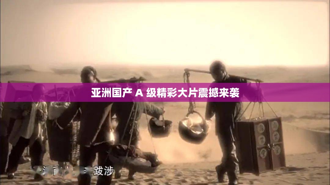 亚洲国产 A 级精彩大片震撼来袭