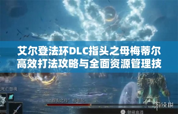 艾尔登法环DLC指头之母梅蒂尔高效打法攻略与全面资源管理技巧