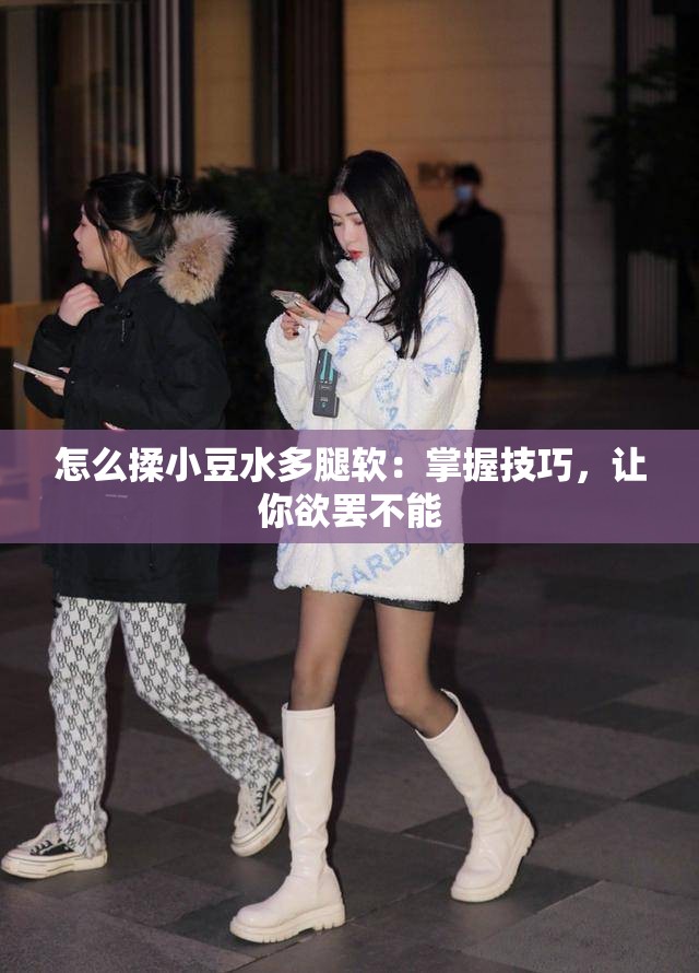 怎么揉小豆水多腿软：掌握技巧，让你欲罢不能