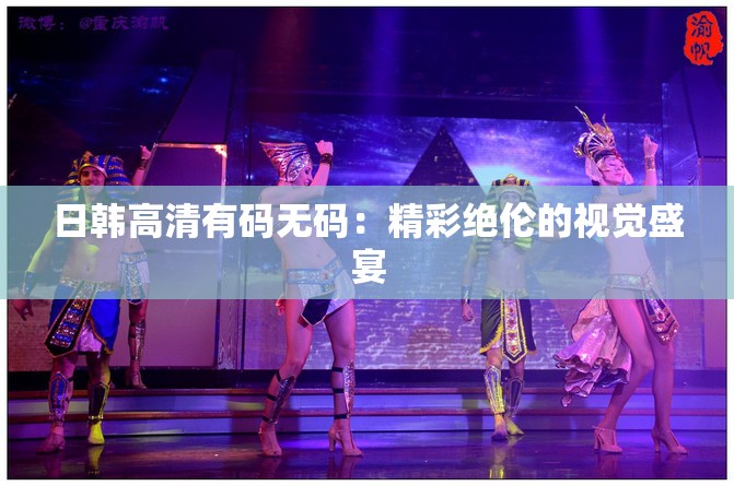 日韩高清有码无码：精彩绝伦的视觉盛宴
