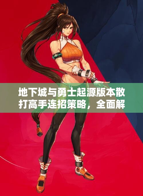 地下城与勇士起源版本散打高手连招策略，全面解锁并提升你的战斗潜能