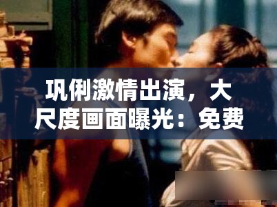 巩俐激情出演，大尺度画面曝光：免费欣赏