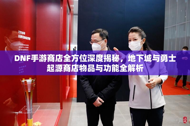 DNF手游商店全方位深度揭秘，地下城与勇士起源商店物品与功能全解析
