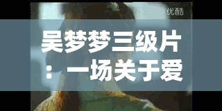 吴梦梦三级片：一场关于爱情与欲望的探索之旅
