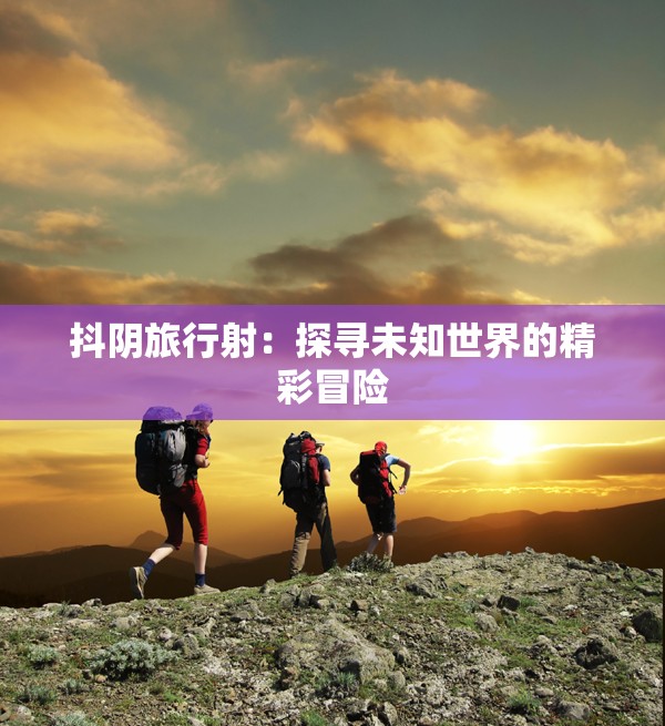 抖阴旅行射：探寻未知世界的精彩冒险