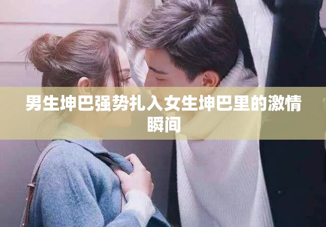 男生坤巴强势扎入女生坤巴里的激情瞬间