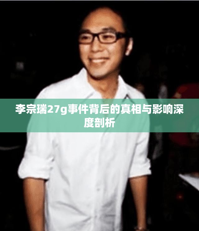 李宗瑞27g事件背后的真相与影响深度剖析