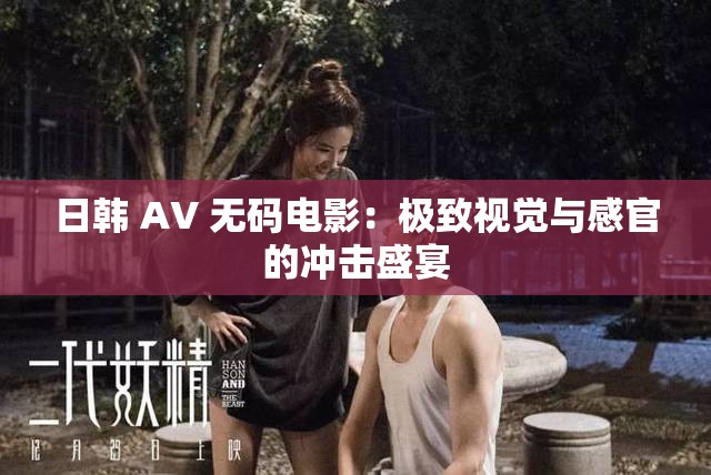 日韩 AV 无码电影：极致视觉与感官的冲击盛宴