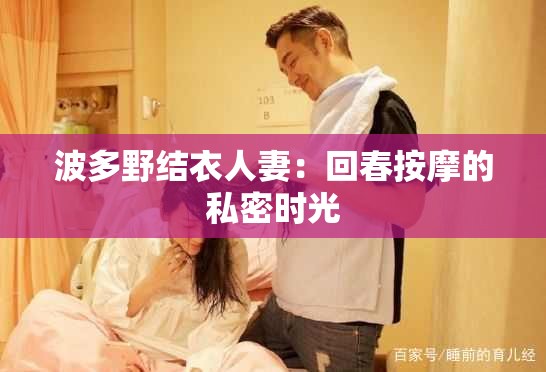 波多野结衣人妻：回春按摩的私密时光