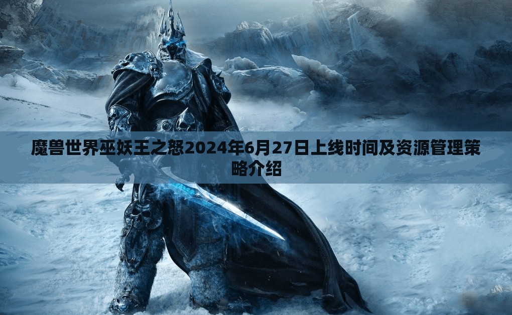 魔兽世界巫妖王之怒2024年6月27日上线时间及资源管理策略介绍