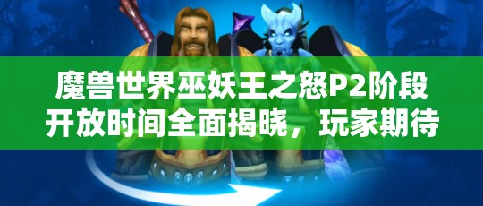 魔兽世界巫妖王之怒P2阶段开放时间全面揭晓，玩家期待已久的重要更新