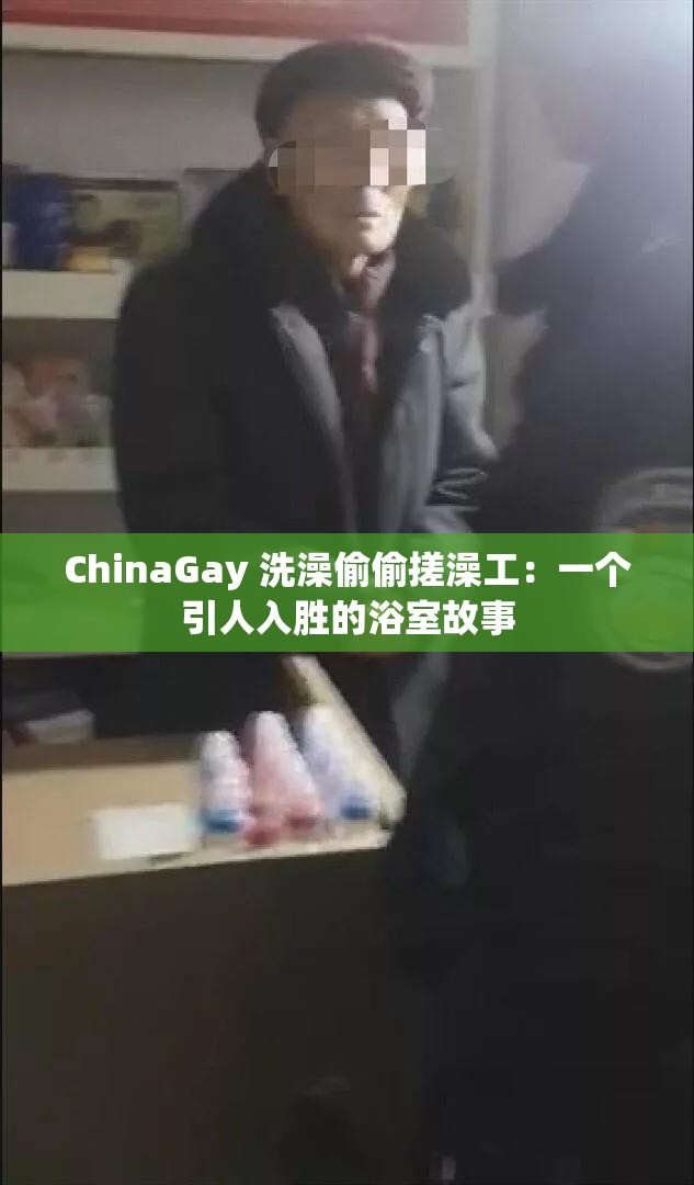 ChinaGay 洗澡偷偷搓澡工：一个引人入胜的浴室故事