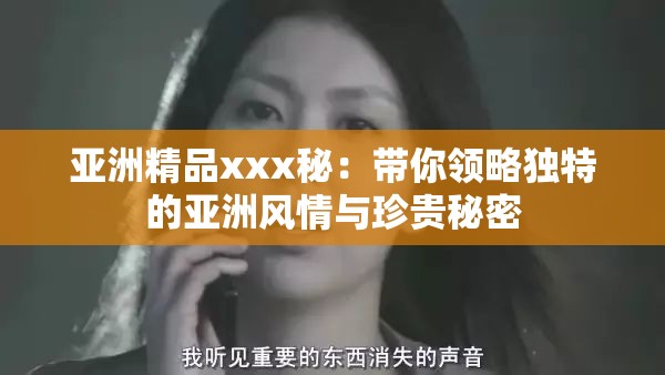 亚洲精品xxx秘：带你领略独特的亚洲风情与珍贵秘密