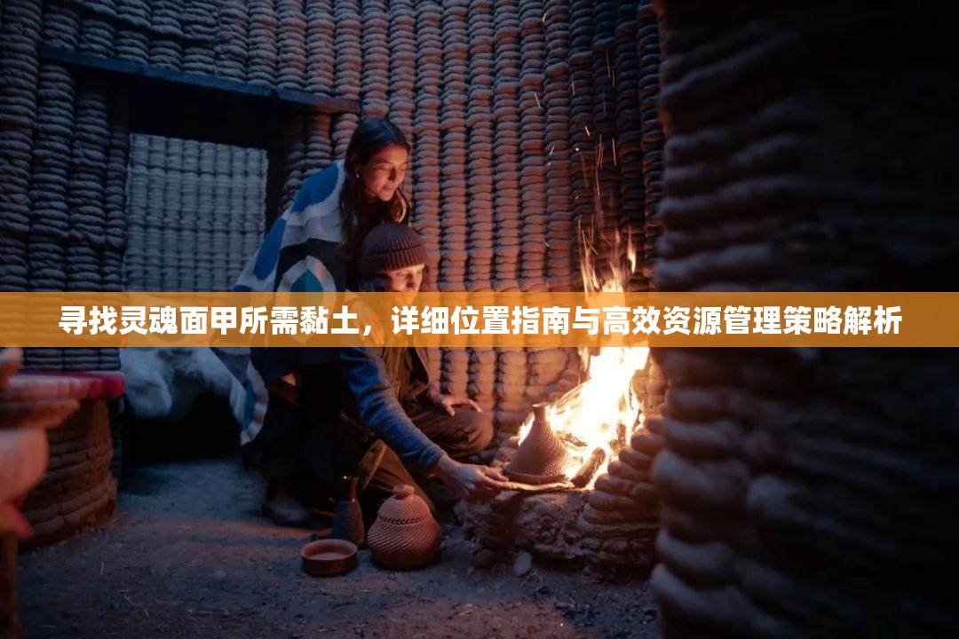 寻找灵魂面甲所需黏土，详细位置指南与高效资源管理策略解析