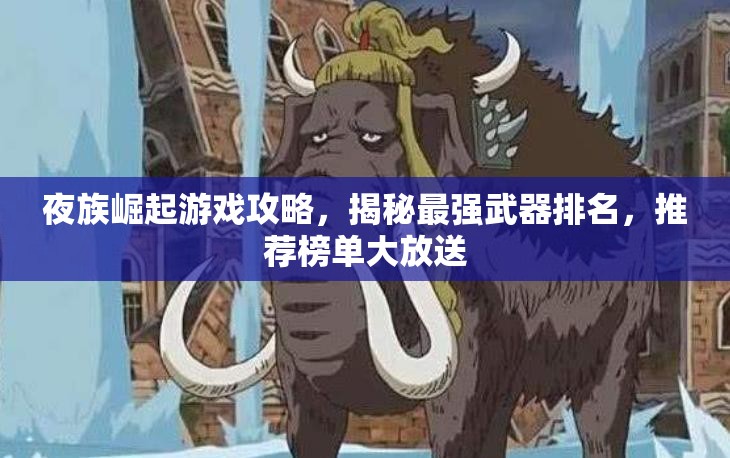 夜族崛起游戏攻略，揭秘最强武器排名，推荐榜单大放送