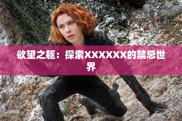 欲望之躯：探索XXXXXX的禁忌世界