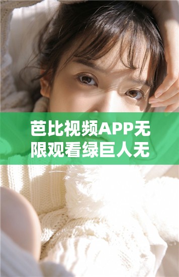 芭比视频APP无限观看绿巨人无限制：一款能带来超多精彩体验的应用