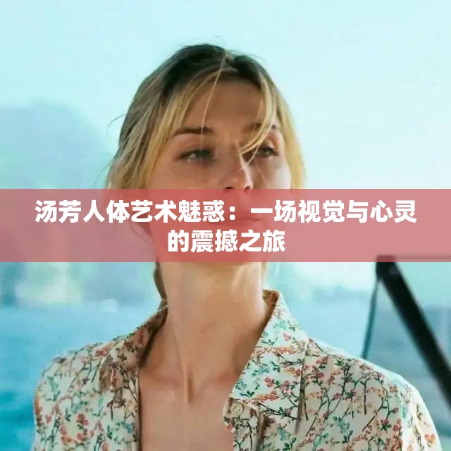 汤芳人体艺术魅惑：一场视觉与心灵的震撼之旅