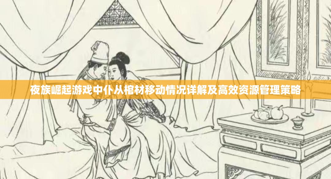 夜族崛起游戏中仆从棺材移动情况详解及高效资源管理策略