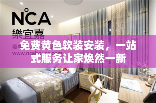 免费黄色软装安装，一站式服务让家焕然一新