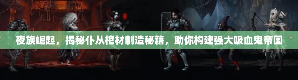 夜族崛起，揭秘仆从棺材制造秘籍，助你构建强大吸血鬼帝国
