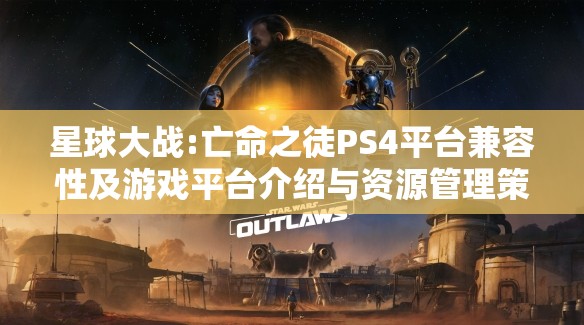星球大战:亡命之徒PS4平台兼容性及游戏平台介绍与资源管理策略