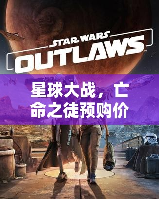 星球大战，亡命之徒预购价格全解析及高效资源管理策略指南