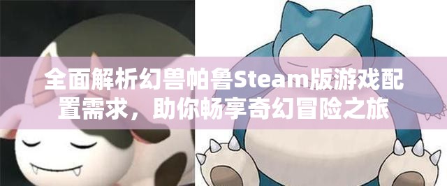 全面解析幻兽帕鲁Steam版游戏配置需求，助你畅享奇幻冒险之旅