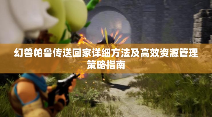 幻兽帕鲁传送回家详细方法及高效资源管理策略指南