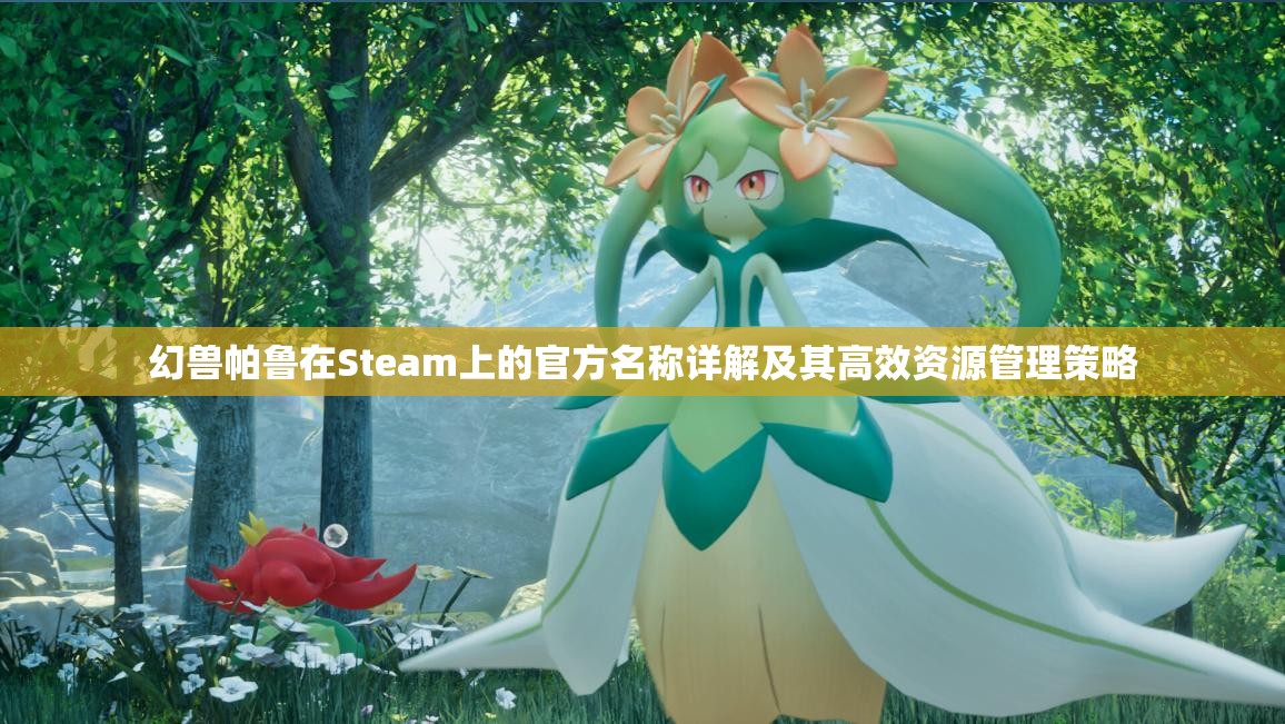 幻兽帕鲁在Steam上的官方名称详解及其高效资源管理策略