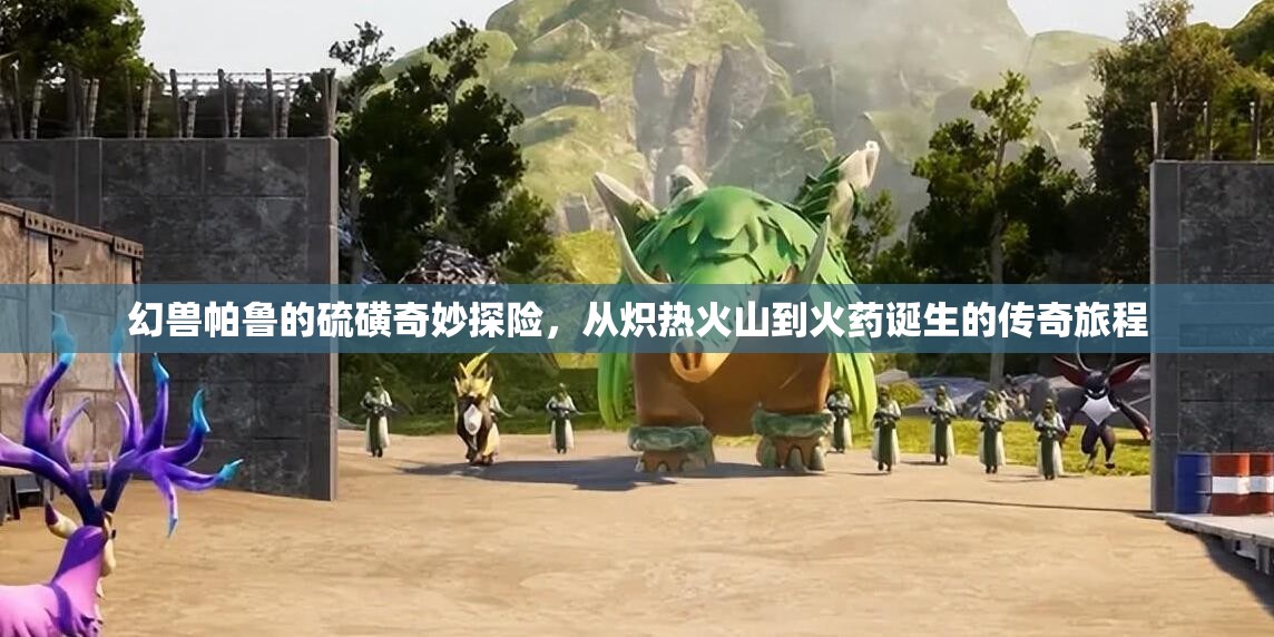 幻兽帕鲁的硫磺奇妙探险，从炽热火山到火药诞生的传奇旅程