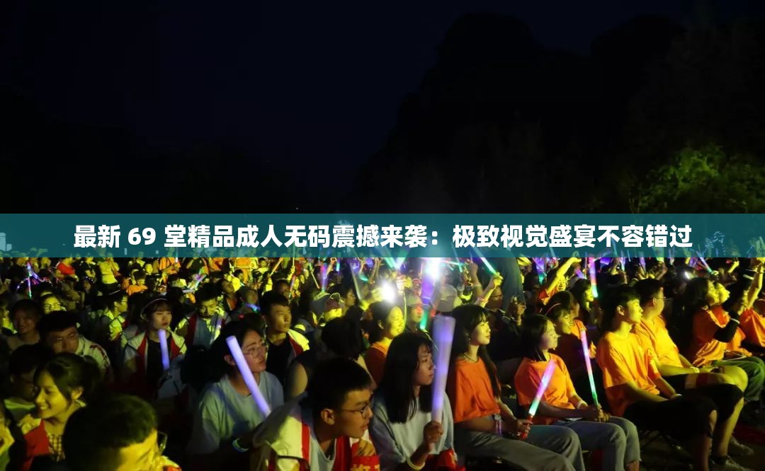 最新 69 堂精品成人无码震撼来袭：极致视觉盛宴不容错过