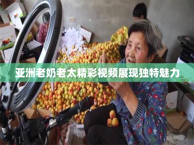 亚洲老奶老太精彩视频展现独特魅力